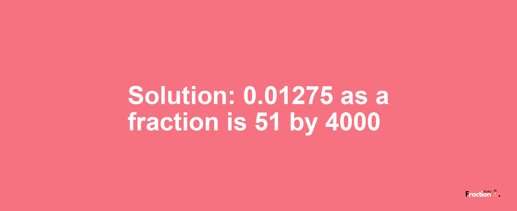 Solution:0.01275 as a fraction is 51/4000